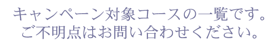 キャンペーン対象コースの一覧です。ご不明点はお問い合わせください。