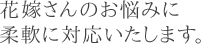 花嫁さんのお悩みに柔軟に対応いたします。