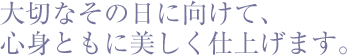 大切なその日に向けて、心身ともに美しく仕上げます。