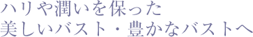 ハリと潤いを保った美しいバスト･豊かなバスト