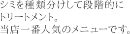 シミを種類分けして段階的にトリートメント。当サロン一番人気のメニューです。