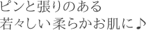 ピンと張りのある若々しい柔らかお肌に♪