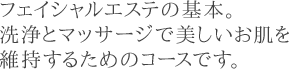 フェイシャルエステの基本。洗浄とマッサージで美しいお肌を維持するためのコースです。