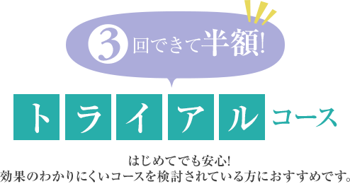 3回できて半額! トライアルコース  効果のわかりにくいコースを検討されている方におすすめです。